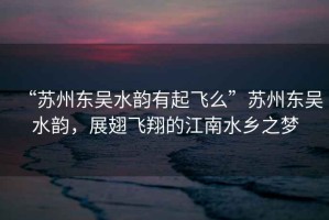 “蘇州東吳水韻有起飛么”蘇州東吳水韻，展翅飛翔的江南水鄉(xiāng)之夢