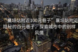 “襄垣站附近100元巷子”襄垣站附近隱秘的百元巷子，探索城市中的別樣風(fēng)情