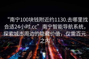 “南寧100塊錢附近約1130.去哪里找合適24小時.cc”南寧智能導航系統(tǒng)，探索城市周邊的隱藏價值，僅需百元之內