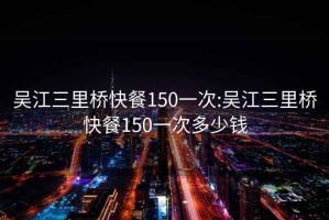 吳江三里橋快餐150一次:吳江三里橋快餐150一次多少錢