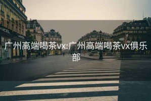 廣州高端喝茶vx:廣州高端喝茶vx俱樂部
