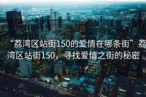 “荔灣區(qū)站街150的愛情在哪條街”荔灣區(qū)站街150，尋找愛情之街的秘密