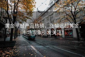 黃金平替產(chǎn)品熱銷，漲幅遠(yuǎn)超黃金，市場現(xiàn)象引發(fā)關(guān)注！