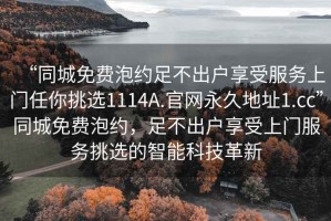“同城免費泡約足不出戶享受服務(wù)上門任你挑選1114A.官網(wǎng)永久地址1.cc”同城免費泡約，足不出戶享受上門服務(wù)挑選的智能科技革新