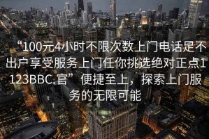 “100元4小時(shí)不限次數(shù)上門電話足不出戶享受服務(wù)上門任你挑選絕對(duì)正點(diǎn)1123BBC.官”便捷至上，探索上門服務(wù)的無(wú)限可能
