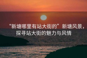 “新塘哪里有站大街的”新塘風景，探尋站大街的魅力與風情