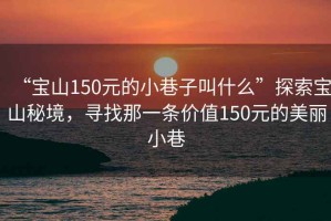 “寶山150元的小巷子叫什么”探索寶山秘境，尋找那一條價(jià)值150元的美麗小巷