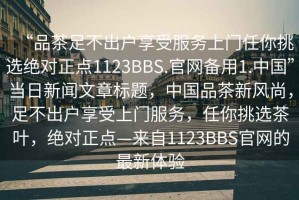 “品茶足不出戶(hù)享受服務(wù)上門(mén)任你挑選絕對(duì)正點(diǎn)1123BBS.官網(wǎng)備用1.中國(guó)”當(dāng)日新聞文章標(biāo)題，中國(guó)品茶新風(fēng)尚，足不出戶(hù)享受上門(mén)服務(wù)，任你挑選茶葉，絕對(duì)正點(diǎn)—來(lái)自1123BBS官網(wǎng)的最新體驗(yàn)