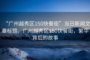 “廣州越秀區(qū)150快餐街”當日新聞文章標題，廣州越秀區(qū)150快餐街，繁華背后的故事