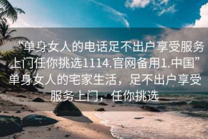 “單身女人的電話足不出戶享受服務(wù)上門任你挑選1114.官網(wǎng)備用1.中國”單身女人的宅家生活，足不出戶享受服務(wù)上門，任你挑選