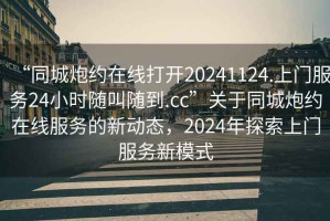 “同城炮約在線打開20241124.上門服務24小時隨叫隨到.cc”關于同城炮約在線服務的新動態(tài)，2024年探索上門服務新模式