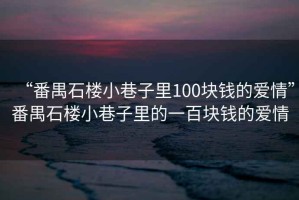 “番禺石樓小巷子里100塊錢的愛情”番禺石樓小巷子里的一百塊錢的愛情