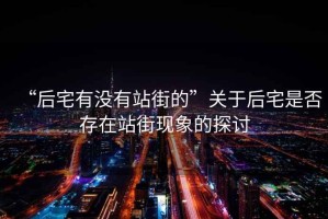 “后宅有沒有站街的”關于后宅是否存在站街現(xiàn)象的探討
