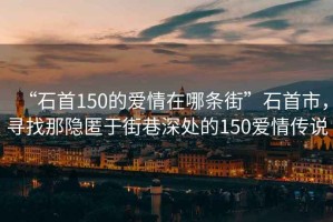 “石首150的愛情在哪條街”石首市，尋找那隱匿于街巷深處的150愛情傳說