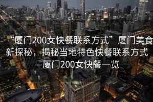 “廈門(mén)200女快餐聯(lián)系方式”廈門(mén)美食新探秘，揭秘當(dāng)?shù)靥厣觳吐?lián)系方式—廈門(mén)200女快餐一覽