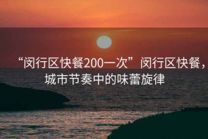 “閔行區(qū)快餐200一次”閔行區(qū)快餐，城市節(jié)奏中的味蕾旋律