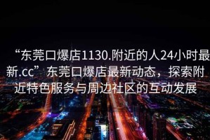 “東莞口爆店1130.附近的人24小時(shí)最新.cc”東莞口爆店最新動(dòng)態(tài)，探索附近特色服務(wù)與周邊社區(qū)的互動(dòng)發(fā)展