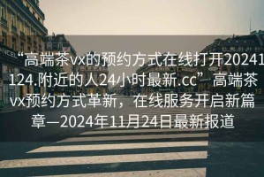 “高端茶vx的預(yù)約方式在線打開20241124.附近的人24小時最新.cc”高端茶vx預(yù)約方式革新，在線服務(wù)開啟新篇章—2024年11月24日最新報道