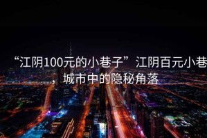 “江陰100元的小巷子”江陰百元小巷，城市中的隱秘角落