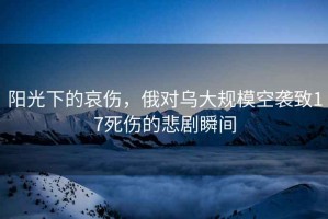 陽光下的哀傷，俄對烏大規(guī)模空襲致17死傷的悲劇瞬間