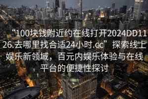 “100塊錢附近約在線打開2024DD1126.去哪里找合適24小時.cc”探索線上娛樂新領(lǐng)域，百元內(nèi)娛樂體驗與在線平臺的便捷性探討