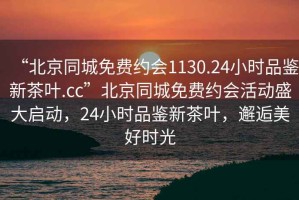 “北京同城免費(fèi)約會1130.24小時(shí)品鑒新茶葉.cc”北京同城免費(fèi)約會活動盛大啟動，24小時(shí)品鑒新茶葉，邂逅美好時(shí)光