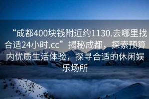 “成都400塊錢附近約1130.去哪里找合適24小時.cc”揭秘成都，探索預算內(nèi)優(yōu)質(zhì)生活體驗，探尋合適的休閑娛樂場所