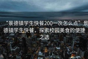 “景德鎮(zhèn)學生快餐200一次怎么點”景德鎮(zhèn)學生快餐，探索校園美食的便捷之選