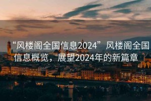 “風(fēng)樓閣全國信息2024”風(fēng)樓閣全國信息概覽，展望2024年的新篇章