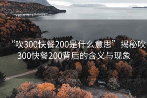“吹300快餐200是什么意思”揭秘吹300快餐200背后的含義與現(xiàn)象