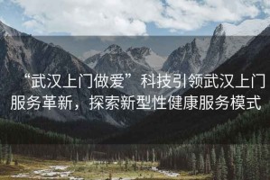 “武漢上門做愛”科技引領武漢上門服務革新，探索新型性健康服務模式