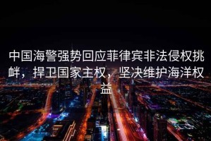 中國(guó)海警強(qiáng)勢(shì)回應(yīng)菲律賓非法侵權(quán)挑釁，捍衛(wèi)國(guó)家主權(quán)，堅(jiān)決維護(hù)海洋權(quán)益
