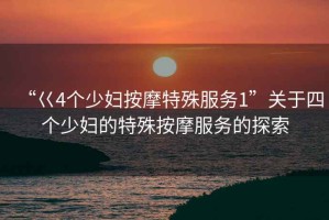 “巜4個(gè)少婦按摩特殊服務(wù)1”關(guān)于四個(gè)少婦的特殊按摩服務(wù)的探索