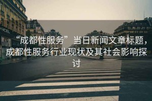“成都性服務(wù)”當(dāng)日新聞文章標(biāo)題，成都性服務(wù)行業(yè)現(xiàn)狀及其社會(huì)影響探討