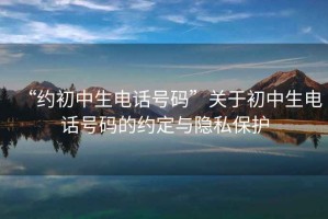 “約初中生電話號(hào)碼”關(guān)于初中生電話號(hào)碼的約定與隱私保護(hù)