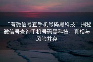 “有微信號查手機號碼黑科技”揭秘微信號查詢手機號碼黑科技，真相與風險并存