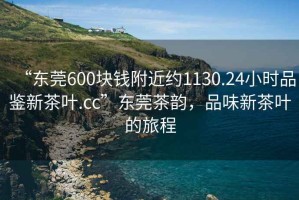 “東莞600塊錢附近約1130.24小時品鑒新茶葉.cc”東莞茶韻，品味新茶葉的旅程