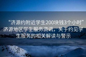 “濟(jì)源約附近學(xué)生200塊錢3個(gè)小時(shí)”濟(jì)源地區(qū)學(xué)生服務(wù)資訊，關(guān)于約見學(xué)生服務(wù)的相關(guān)解讀與警示