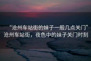 “滄州車(chē)站街的妹子一般幾點(diǎn)關(guān)門(mén)”滄州車(chē)站街，夜色中的妹子關(guān)門(mén)時(shí)刻