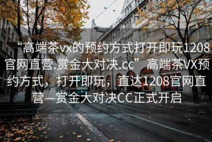 “高端茶vx的預(yù)約方式打開即玩1208官網(wǎng)直營.賞金大對決.cc”高端茶VX預(yù)約方式，打開即玩，直達1208官網(wǎng)直營—賞金大對決CC正式開啟