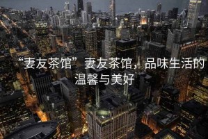 “妻友茶館”妻友茶館，品味生活的溫馨與美好