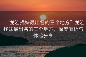 “龍巖找妹最出名的三個(gè)地方”龍巖找妹最出名的三個(gè)地方，深度解析與體驗(yàn)分享