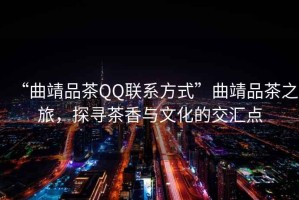 “曲靖品茶QQ聯(lián)系方式”曲靖品茶之旅，探尋茶香與文化的交匯點(diǎn)