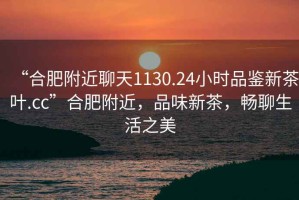 “合肥附近聊天1130.24小時(shí)品鑒新茶葉.cc”合肥附近，品味新茶，暢聊生活之美