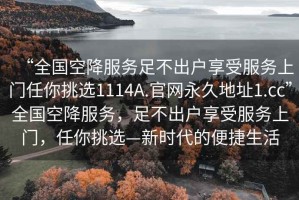 “全國空降服務(wù)足不出戶享受服務(wù)上門任你挑選1114A.官網(wǎng)永久地址1.cc”全國空降服務(wù)，足不出戶享受服務(wù)上門，任你挑選—新時代的便捷生活