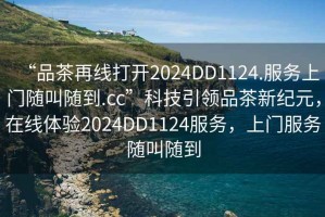 “品茶再線打開(kāi)2024DD1124.服務(wù)上門隨叫隨到.cc”科技引領(lǐng)品茶新紀(jì)元，在線體驗(yàn)2024DD1124服務(wù)，上門服務(wù)隨叫隨到