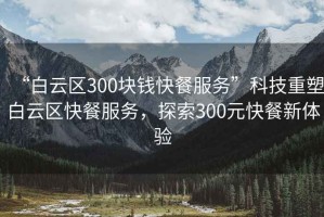 “白云區(qū)300塊錢快餐服務(wù)”科技重塑白云區(qū)快餐服務(wù)，探索300元快餐新體驗