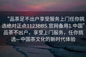 “品茶足不出戶享受服務(wù)上門任你挑選絕對正點1123BBS.官網(wǎng)備用1.中國”品茶不出戶，享受上門服務(wù)，任你挑選—中國茶文化的新時代體驗