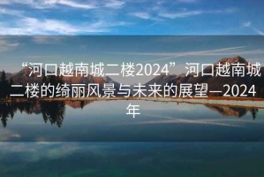 “河口越南城二樓2024”河口越南城二樓的綺麗風(fēng)景與未來的展望—2024年