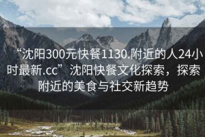 “沈陽300元快餐1130.附近的人24小時最新.cc”沈陽快餐文化探索，探索附近的美食與社交新趨勢